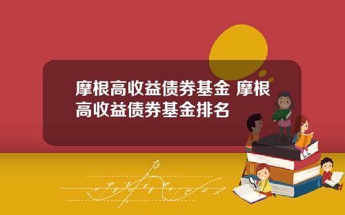 摩根高收益债券基金 摩根高收益债券基金排名