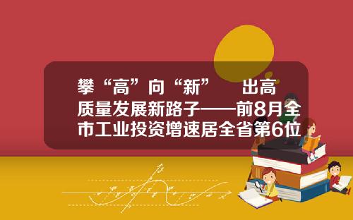 攀“高”向“新” 蹚出高质量发展新路子——前8月全市工业投资增速居全省第6位