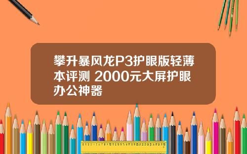 攀升暴风龙P3护眼版轻薄本评测 2000元大屏护眼办公神器