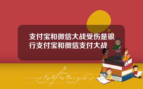 支付宝和微信大战受伤是银行支付宝和微信支付大战