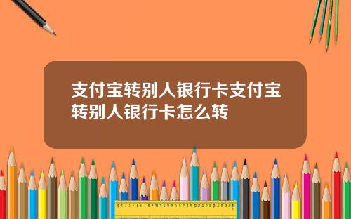 支付宝转别人银行卡支付宝转别人银行卡怎么转