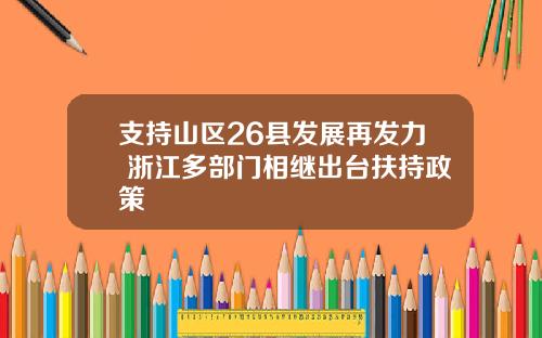 支持山区26县发展再发力 浙江多部门相继出台扶持政策