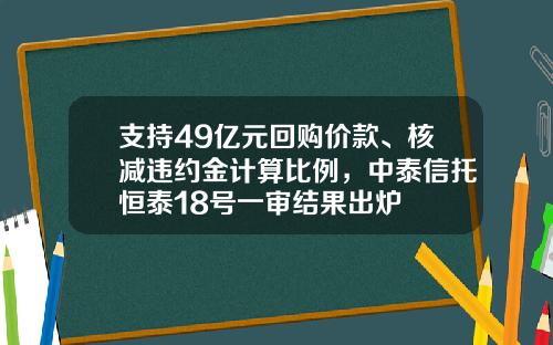 支持49亿元回购价款、核减违约金计算比例，中泰信托恒泰18号一审结果出炉