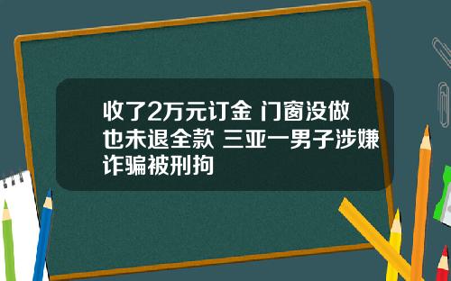 收了2万元订金 门窗没做也未退全款 三亚一男子涉嫌诈骗被刑拘