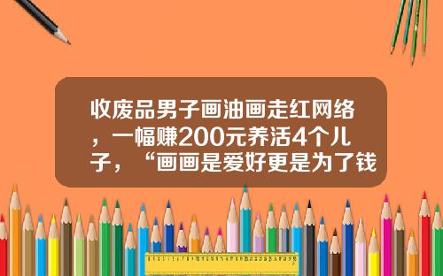 收废品男子画油画走红网络，一幅赚200元养活4个儿子，“画画是爱好更是为了钱”
