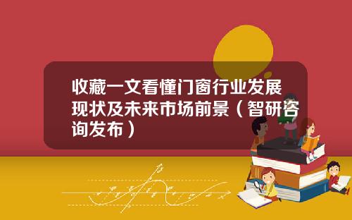 收藏一文看懂门窗行业发展现状及未来市场前景（智研咨询发布）