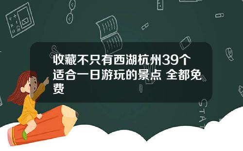 收藏不只有西湖杭州39个适合一日游玩的景点 全都免费