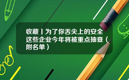 收藏丨为了你舌尖上的安全这些企业今年将被重点抽查（附名单）