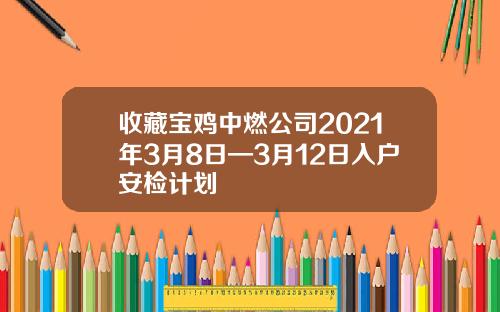 收藏宝鸡中燃公司2021年3月8日—3月12日入户安检计划