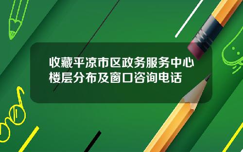 收藏平凉市区政务服务中心楼层分布及窗口咨询电话