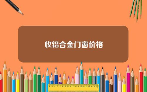 收铝合金门窗价格