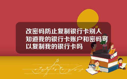 改密码防止复制银行卡别人知道我的银行卡账户和密码可以复制我的银行卡吗