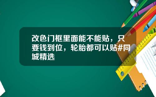 改色门框里面能不能贴，只要钱到位，轮胎都可以贴#同城精选