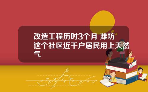 改造工程历时3个月 潍坊这个社区近千户居民用上天然气
