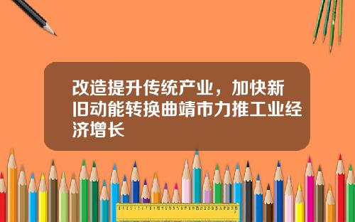 改造提升传统产业，加快新旧动能转换曲靖市力推工业经济增长