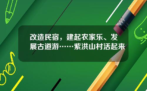 改造民宿，建起农家乐、发展古道游……紫洪山村活起来