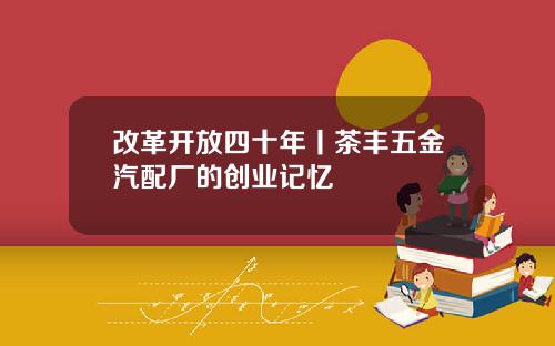 改革开放四十年丨茶丰五金汽配厂的创业记忆