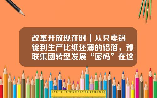 改革开放现在时｜从只卖铝锭到生产比纸还薄的铝箔，豫联集团转型发展“密码”在这里