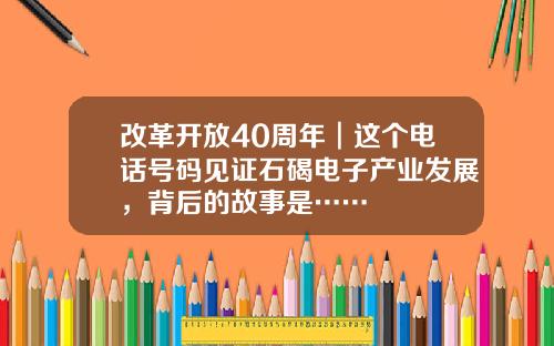 改革开放40周年︱这个电话号码见证石碣电子产业发展，背后的故事是……
