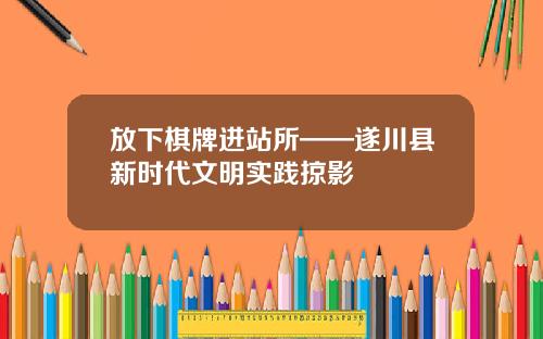 放下棋牌进站所——遂川县新时代文明实践掠影