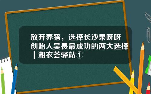 放弃养猪，选择长沙果呀呀创始人吴畏最成功的两大选择｜湘农荟驿站①