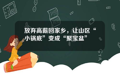 放弃高薪回家乡，让山区“小锅底”变成“聚宝盆”