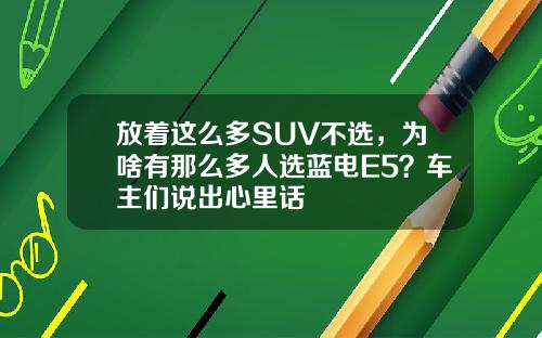 放着这么多SUV不选，为啥有那么多人选蓝电E5？车主们说出心里话