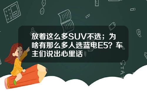 放着这么多SUV不选；为啥有那么多人选蓝电E5？车主们说出心里话
