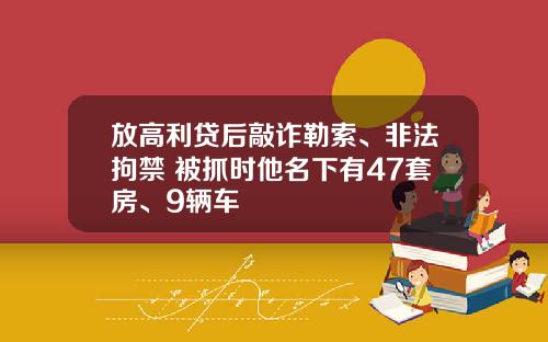 放高利贷后敲诈勒索、非法拘禁 被抓时他名下有47套房、9辆车