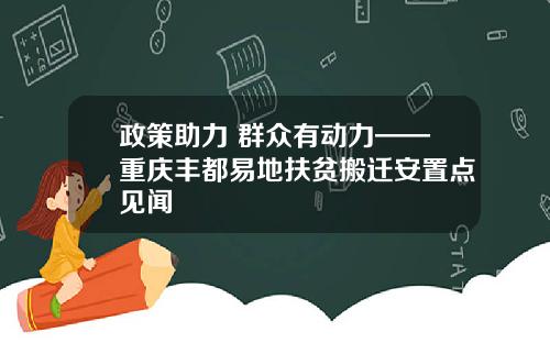 政策助力 群众有动力——重庆丰都易地扶贫搬迁安置点见闻