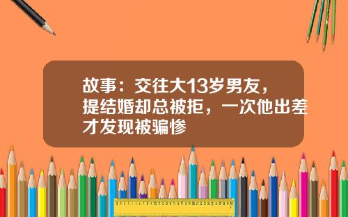 故事：交往大13岁男友，提结婚却总被拒，一次他出差才发现被骗惨