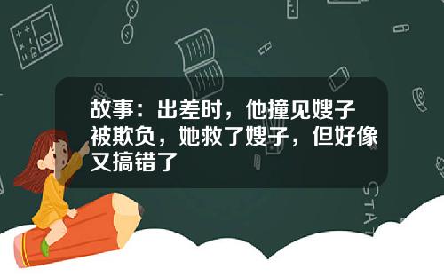 故事：出差时，他撞见嫂子被欺负，她救了嫂子，但好像又搞错了
