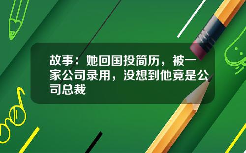 故事：她回国投简历，被一家公司录用，没想到他竟是公司总裁