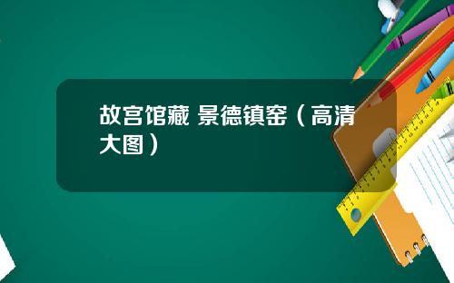 故宫馆藏 景德镇窑（高清大图）