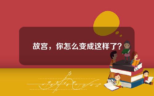 故宫，你怎么变成这样了？
