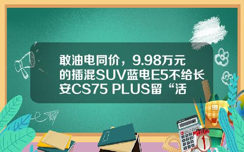 敢油电同价，9.98万元的插混SUV蓝电E5不给长安CS75 PLUS留“活路”？