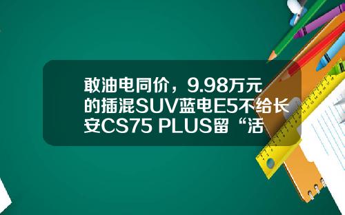 敢油电同价，9.98万元的插混SUV蓝电E5不给长安CS75 PLUS留“活路”