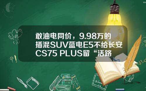 敢油电同价，9.98万的插混SUV蓝电E5不给长安CS75 PLUS留“活路”