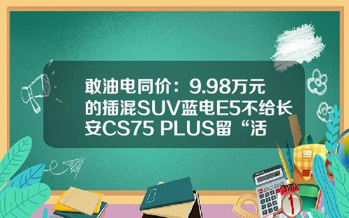 敢油电同价：9.98万元的插混SUV蓝电E5不给长安CS75 PLUS留“活路”