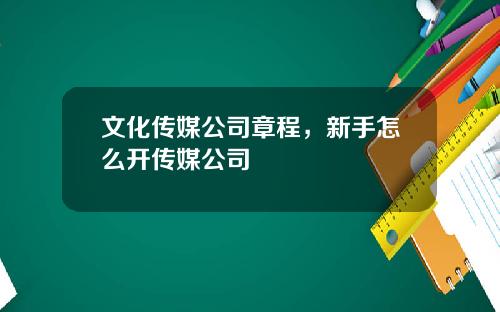 文化传媒公司章程，新手怎么开传媒公司