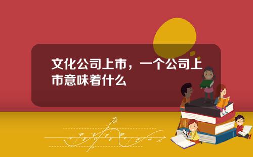 文化公司上市，一个公司上市意味着什么