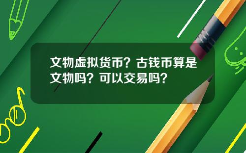 文物虚拟货币？古钱币算是文物吗？可以交易吗？