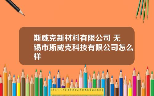斯威克新材料有限公司 无锡市斯威克科技有限公司怎么样