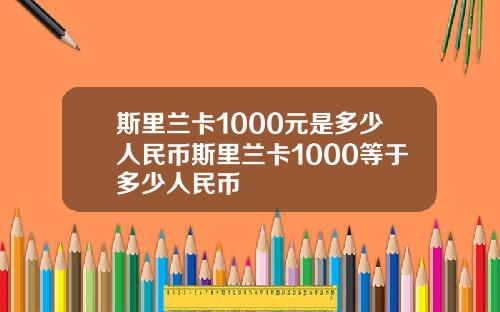 斯里兰卡1000元是多少人民币斯里兰卡1000等于多少人民币 斯里兰卡1000元是多少人民币斯里兰卡1000等于多少人民币