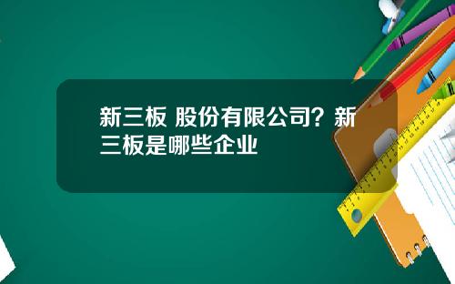 新三板 股份有限公司？新三板是哪些企业