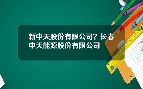 新中天股份有限公司？长春中天能源股份有限公司