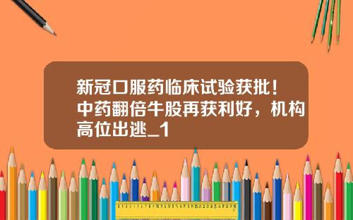 新冠口服药临床试验获批！中药翻倍牛股再获利好，机构高位出逃_1