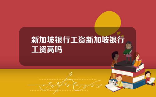 新加坡银行工资新加坡银行工资高吗