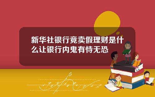 新华社银行竟卖假理财是什么让银行内鬼有恃无恐