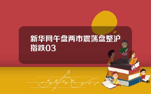 新华网午盘两市震荡盘整沪指跌03